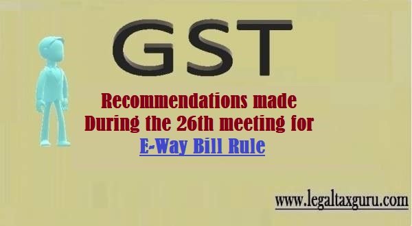 Recommendations made during the 26th meeting for E-Way Bill Rule ||Recommendations made during the 26th meeting of the GST Council held in New Delhi on 10th  March, 2018
