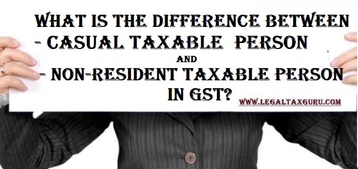What is the difference between Casual Taxable Person and Non-resident Taxable Person in GST?
