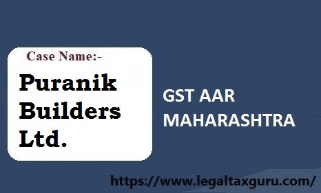 Case Name: Puranik Builders Ltd (GST AAR  Maharashtra):-Composite Supply With Main Construction Service Chargeable Under GST
